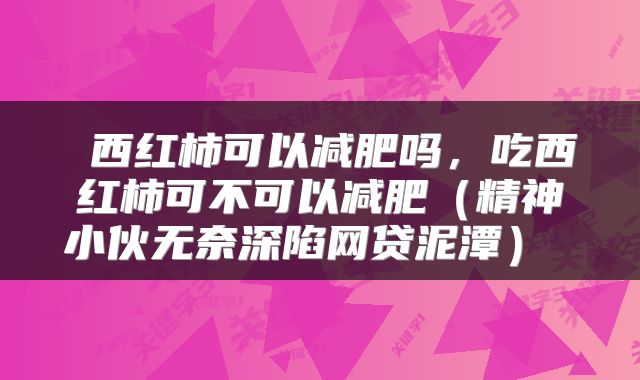  西红柿可以减肥吗，吃西红柿可不可以减肥（精神小伙无奈深陷网贷泥潭） 