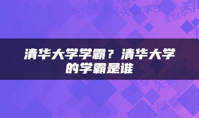 清华大学学霸？清华大学的学霸是谁