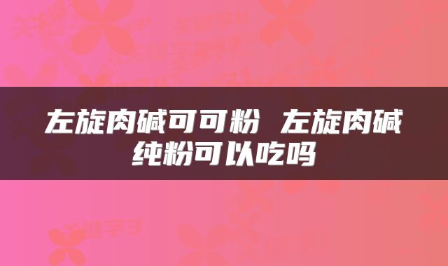 左旋肉碱可可粉 左旋肉碱纯粉可以吃吗