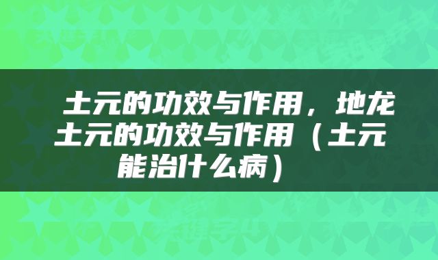 土元的功效与作用,地龙土元的功效与作用(土元能治什么病)