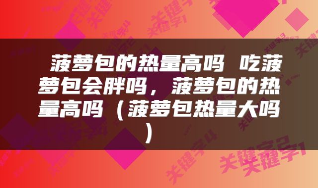  菠萝包的热量高吗 吃菠萝包会胖吗，菠萝包的热量高吗（菠萝包热量大吗） 