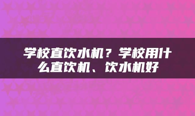 学校直饮水机？学校用什么直饮机、饮水机好