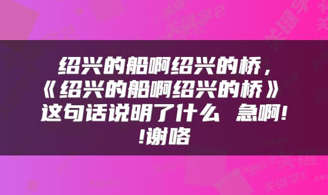 绍兴的船啊绍兴的桥,《绍兴的船啊绍兴的桥》 这句话说明了什么 急啊!!谢咯