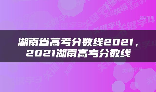 湖南省高考分数线2021,2021湖南高考分数线