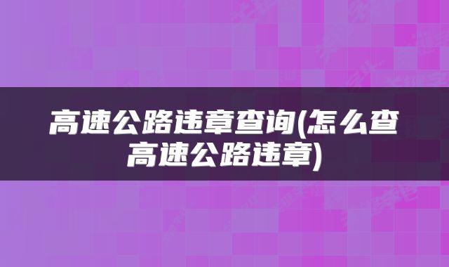 高速公路违章查询(怎么查高速公路违章)