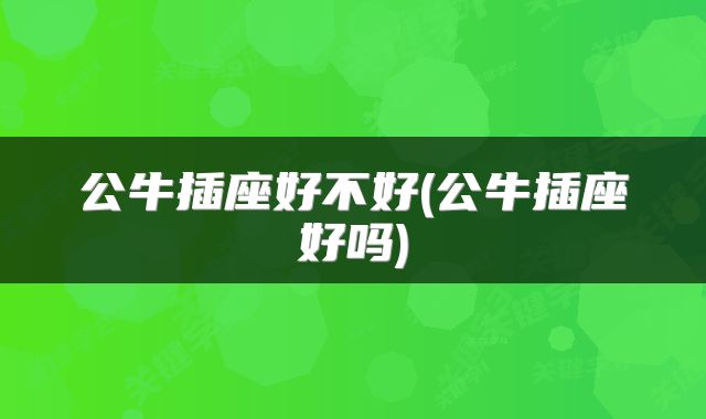 公牛插座好不好(公牛插座好吗)