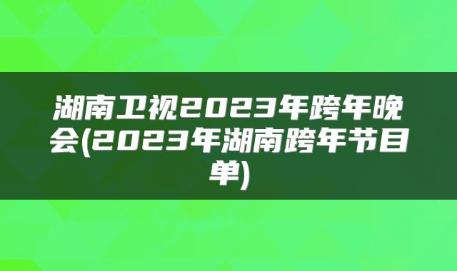 湖南卫视2023年跨年晚会(2023年湖南跨年节目单)