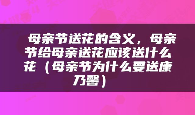  母亲节送花的含义，母亲节给母亲送花应该送什么花（母亲节为什么要送康乃馨） 