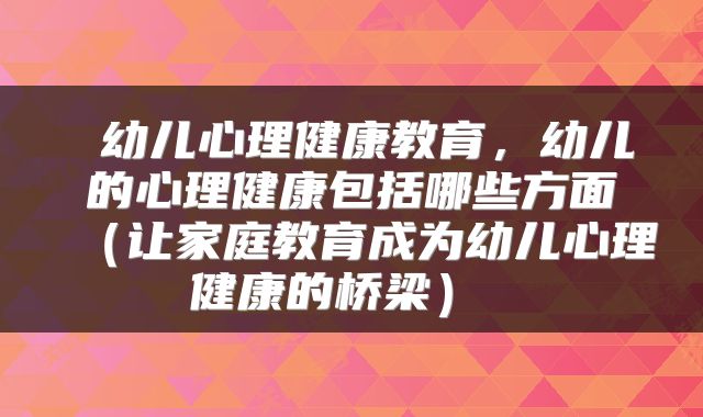  幼儿心理健康教育，幼儿的心理健康包括哪些方面（让家庭教育成为幼儿心理健康的桥梁） 