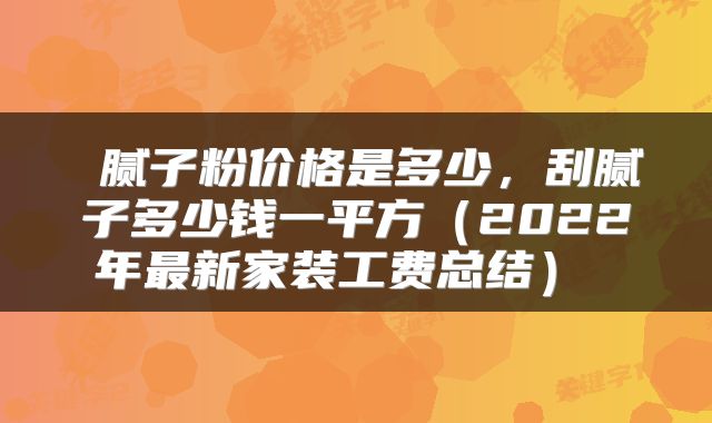  腻子粉价格是多少，刮腻子多少钱一平方（2022年最新家装工费总结） 