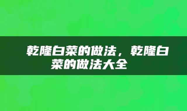  乾隆白菜的做法，乾隆白菜的做法大全 