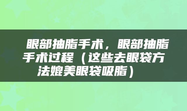  眼部抽脂手术，眼部抽脂手术过程（这些去眼袋方法媲美眼袋吸脂） 