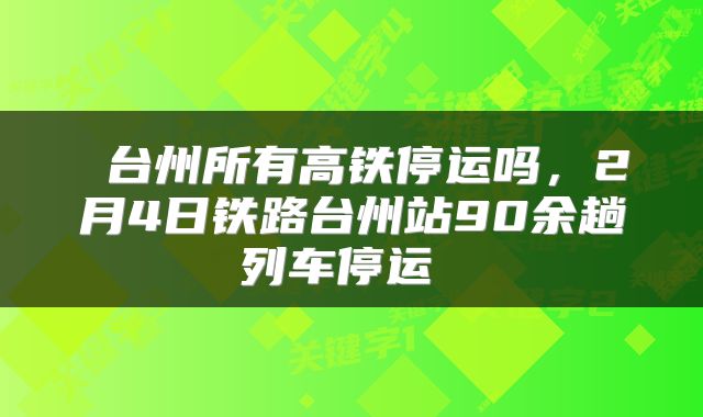  台州所有高铁停运吗，2月4日铁路台州站90余趟列车停运 