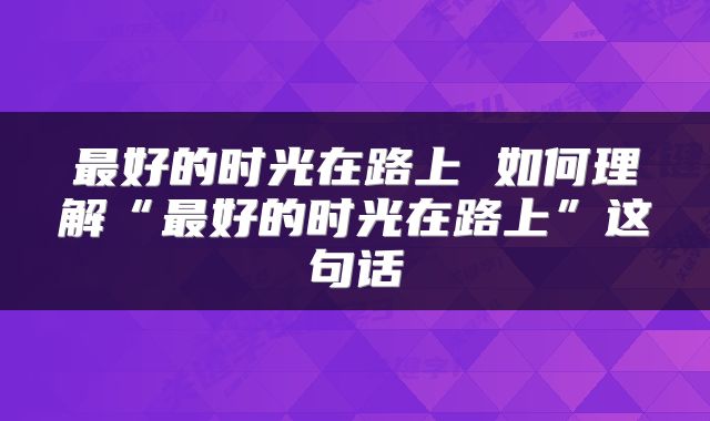 最好的时光在路上 如何理解“最好的时光在路上”这句话