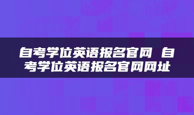 自考学位英语报名官网 自考学位英语报名官网网址