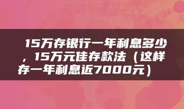  15万存银行一年利息多少，15万元佳存款法（这样存一年利息近7000元） 