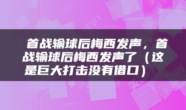  首战输球后梅西发声，首战输球后梅西发声了（这是巨大打击没有借口） 