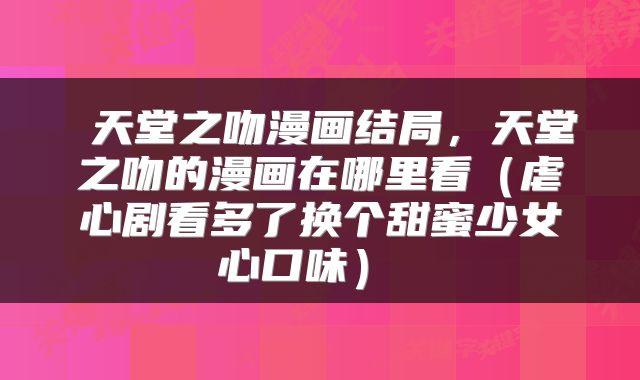  天堂之吻漫画结局，天堂之吻的漫画在哪里看（虐心剧看多了换个甜蜜少女心口味） 