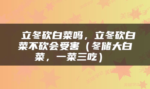  立冬砍白菜吗，立冬砍白菜不砍会受害（冬储大白菜，一菜三吃） 
