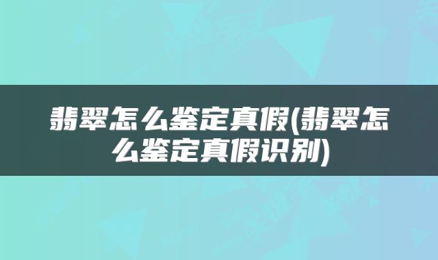 翡翠怎么鉴定真假(翡翠怎么鉴定真假识别)
