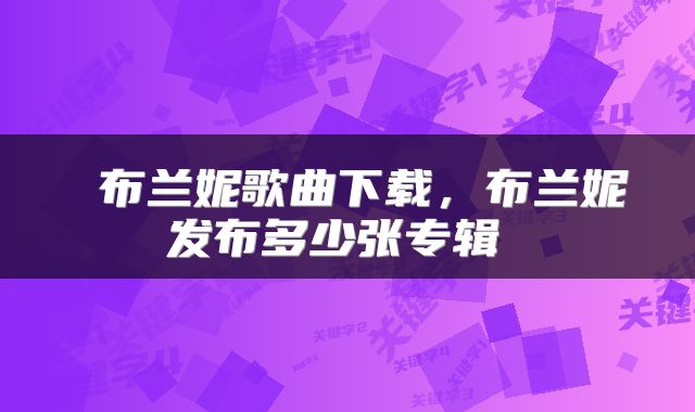  布兰妮歌曲下载，布兰妮发布多少张专辑 