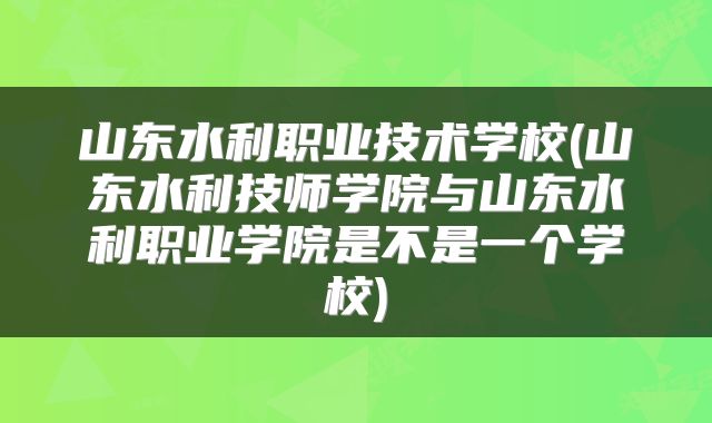 山东水利职业技术学校(山东水利技师学院与山东水利职业学院是不是一个学校)