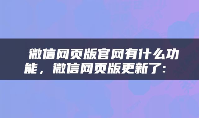  微信网页版官网有什么功能，微信网页版更新了: 