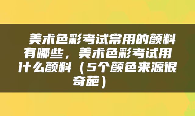  美术色彩考试常用的颜料有哪些，美术色彩考试用什么颜料（5个颜色来源很奇葩） 