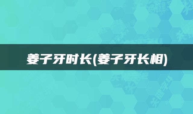 姜子牙时长(姜子牙长相)