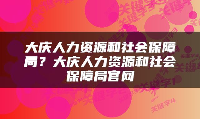 大庆人力资源和社会保障局？大庆人力资源和社会保障局官网