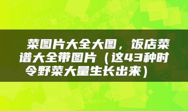  菜图片大全大图，饭店菜谱大全带图片（这43种时令野菜大量生长出来） 