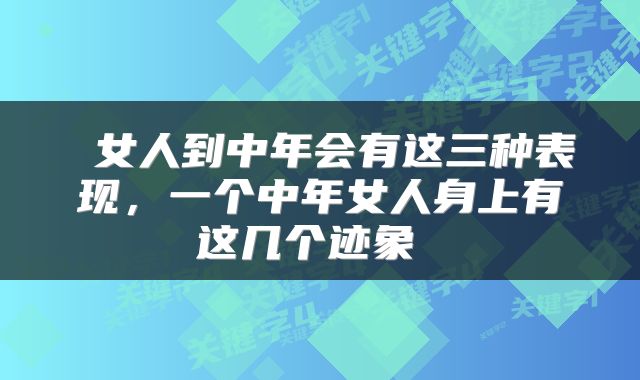 女人到中年会有这三种表现,一个中年女人身上有这几个迹象