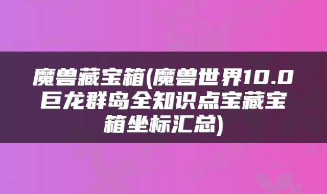 魔兽藏宝箱(魔兽世界10.0巨龙群岛全知识点宝藏宝箱坐标汇总)