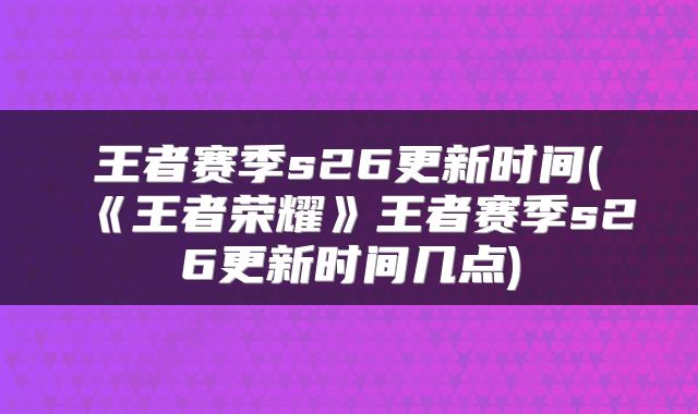 王者赛季s26更新时间(《王者荣耀》王者赛季s26更新时间几点)
