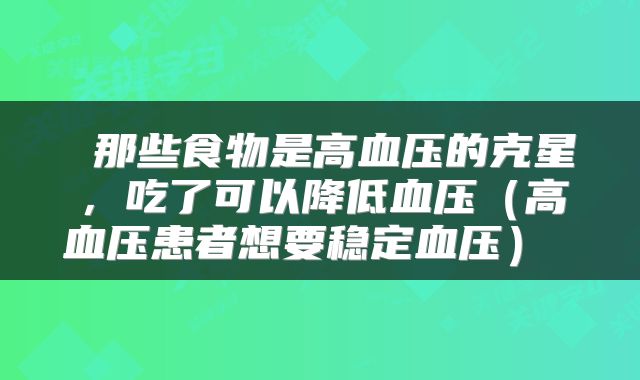 那些食物是高血压的克星,吃了可以降低血压(高血压患者想要稳定血压)