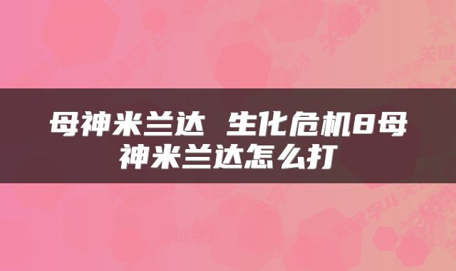 母神米兰达 生化危机8母神米兰达怎么打
