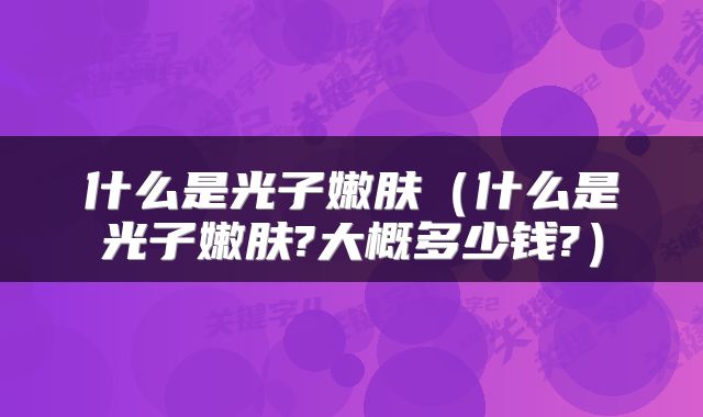 什么是光子嫩肤（什么是光子嫩肤?大概多少钱?）