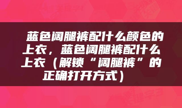 蓝色阔腿裤配什么颜色的上衣,蓝色阔腿裤配什么上衣(解锁“阔腿裤”的正确打开方式)