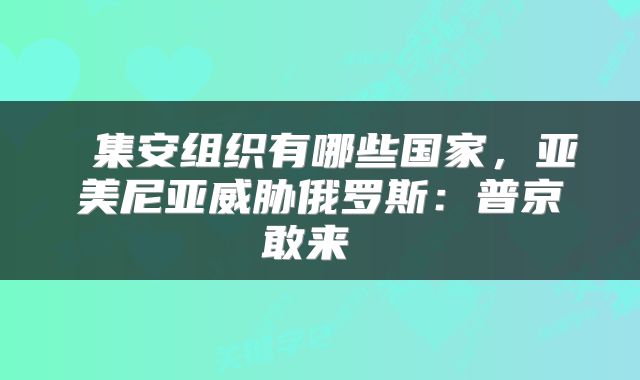  集安组织有哪些国家，亚美尼亚威胁俄罗斯：普京敢来 