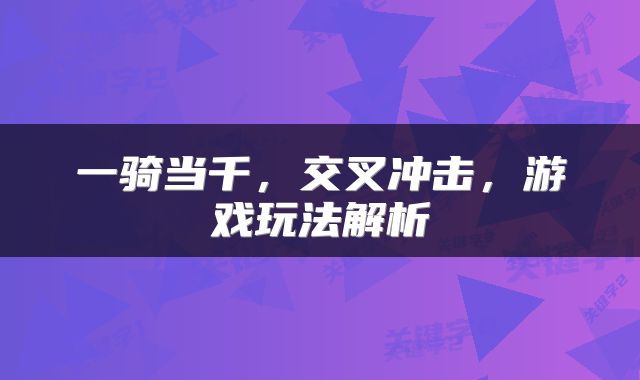 一骑当千，交叉冲击，游戏玩法解析