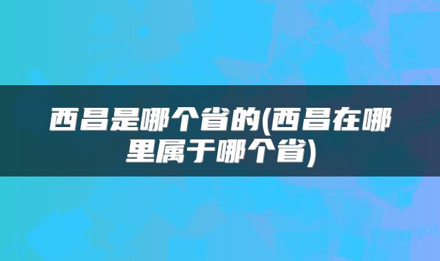 西昌是哪个省的(西昌在哪里属于哪个省)