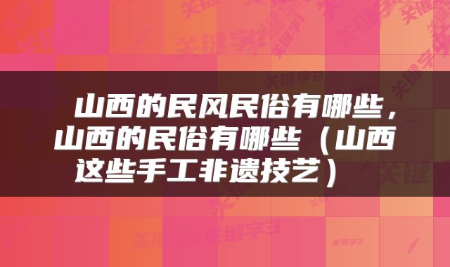 山西的民风民俗有哪些,山西的民俗有哪些(山西这些手工非遗技艺)