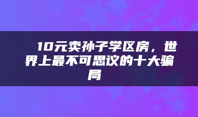  ​10元卖孙子学区房，世界上最不可思议的十大骗局 
