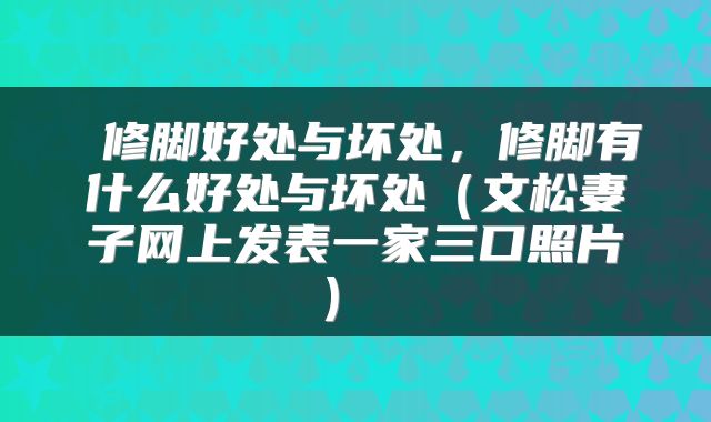  修脚好处与坏处，修脚有什么好处与坏处（文松妻子网上发表一家三口照片） 