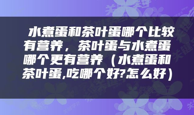  水煮蛋和茶叶蛋哪个比较有营养，茶叶蛋与水煮蛋哪个更有营养（水煮蛋和茶叶蛋,吃哪个好?怎么好） 