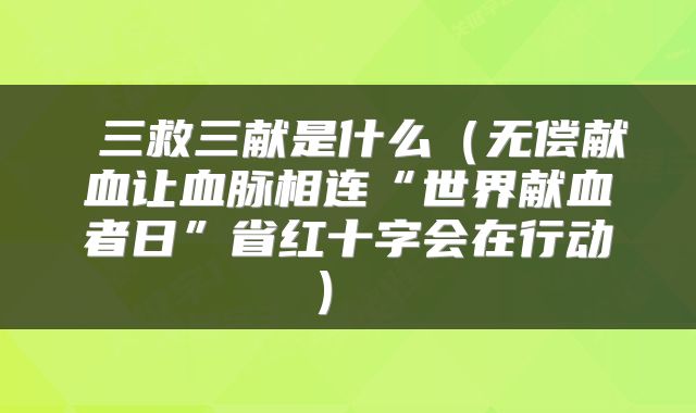  三救三献是什么（无偿献血让血脉相连“世界献血者日”省红十字会在行动） 