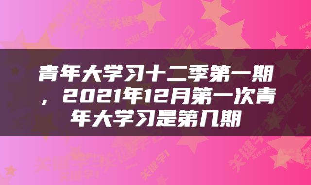青年大学习十二季第一期，2021年12月第一次青年大学习是第几期