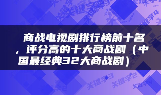  商战电视剧排行榜前十名，评分高的十大商战剧（中国最经典32大商战剧） 