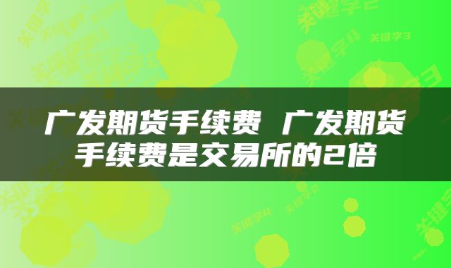 广发期货手续费 广发期货手续费是交易所的2倍