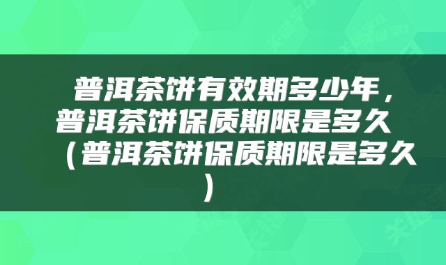  普洱茶饼有效期多少年，普洱茶饼保质期限是多久（普洱茶饼保质期限是多久） 